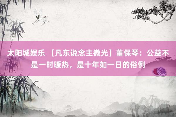 太阳城娱乐 【凡东说念主微光】董保琴：公益不是一时暖热，是十年如一日的俗例