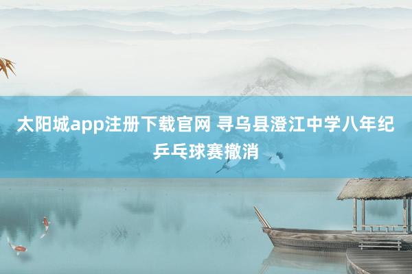 太阳城app注册下载官网 寻乌县澄江中学八年纪乒乓球赛撤消