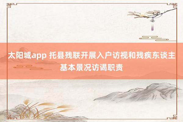 太阳城app 托县残联开展入户访视和残疾东谈主基本景况访谒职责