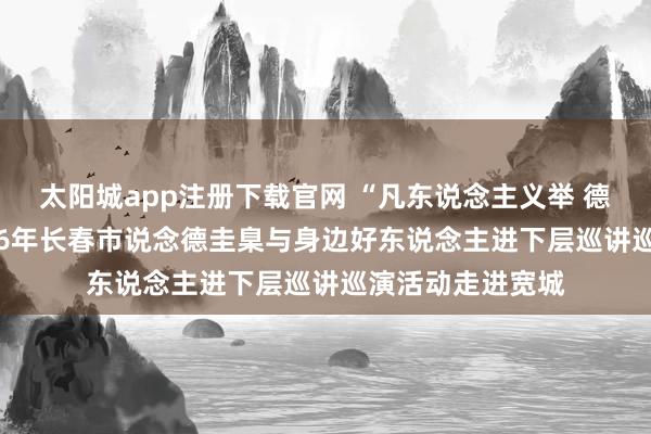 太阳城app注册下载官网 “凡东说念主义举 德耀春城”——2026年长春市说念德圭臬与身边好东说念主进下层巡讲巡演活动走进宽城