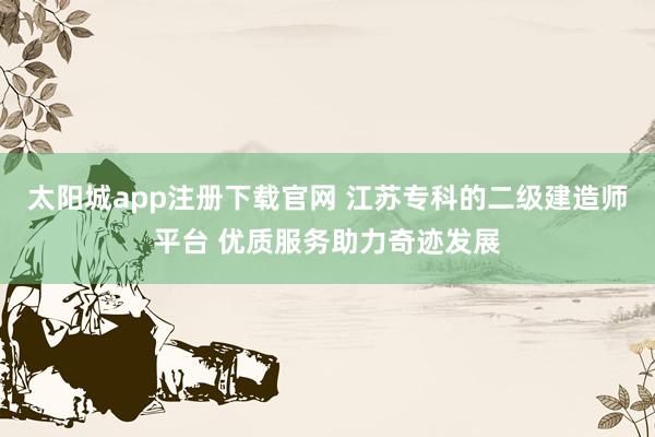 太阳城app注册下载官网 江苏专科的二级建造师平台 优质服务助力奇迹发展