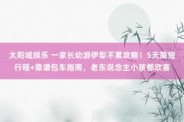 太阳城娱乐 一家长幼游伊犁不累攻略！5天简短行程+靠谱包车指南，老东说念主小孩都欣喜
