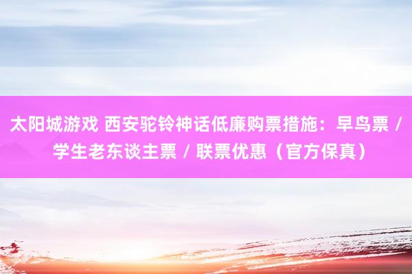 太阳城游戏 西安驼铃神话低廉购票措施：早鸟票 / 学生老东谈主票 / 联票优惠（官方保真）