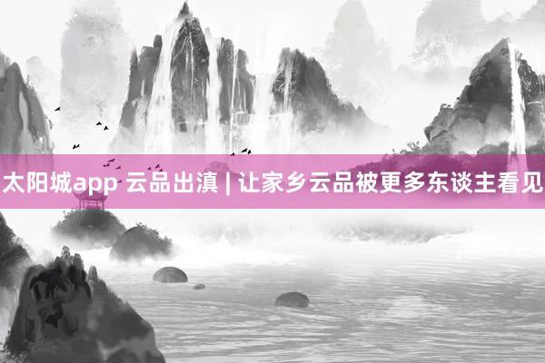 太阳城app 云品出滇 | 让家乡云品被更多东谈主看见