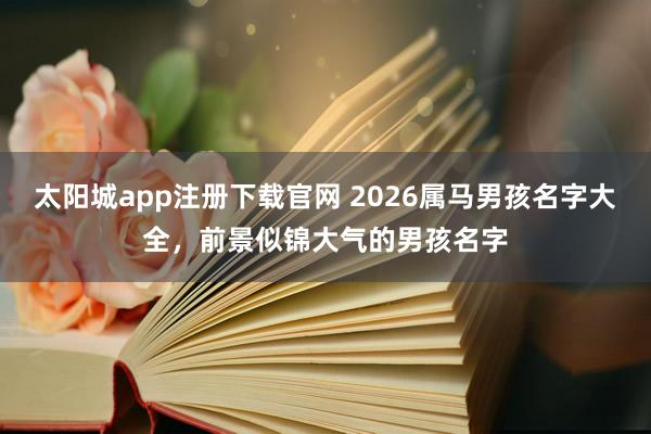 太阳城app注册下载官网 2026属马男孩名字大全，前景似锦大气的男孩名字