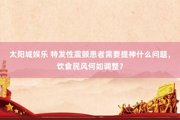 太阳城娱乐 特发性震颤患者需要提神什么问题，饮食民风何如调整？