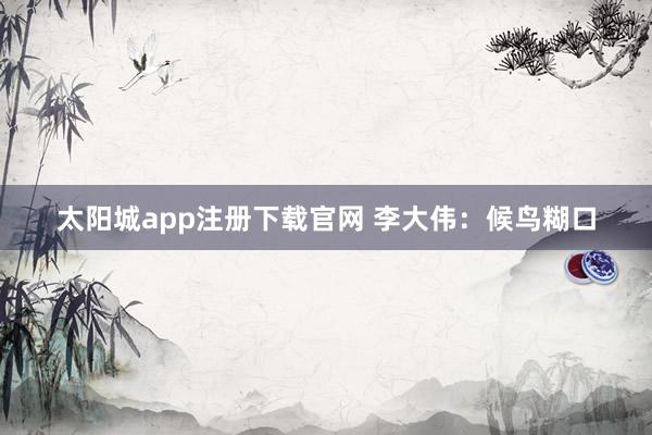 太阳城app注册下载官网 李大伟：候鸟糊口