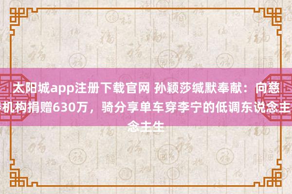 太阳城app注册下载官网 孙颖莎缄默奉献：向慈善机构捐赠630万，骑分享单车穿李宁的低调东说念主生