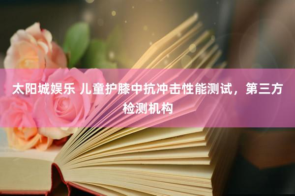 太阳城娱乐 儿童护膝中抗冲击性能测试，第三方检测机构