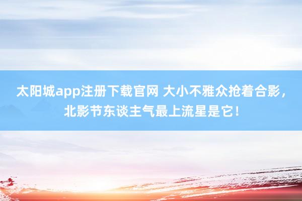 太阳城app注册下载官网 大小不雅众抢着合影，北影节东谈主气最上流星是它！