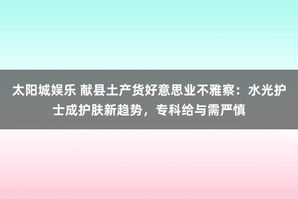 太阳城娱乐 献县土产货好意思业不雅察：水光护士成护肤新趋势，专科给与需严慎