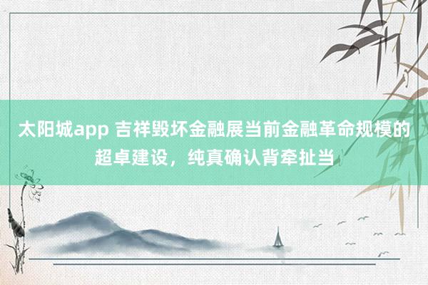 太阳城app 吉祥毁坏金融展当前金融革命规模的超卓建设，纯真确认背牵扯当