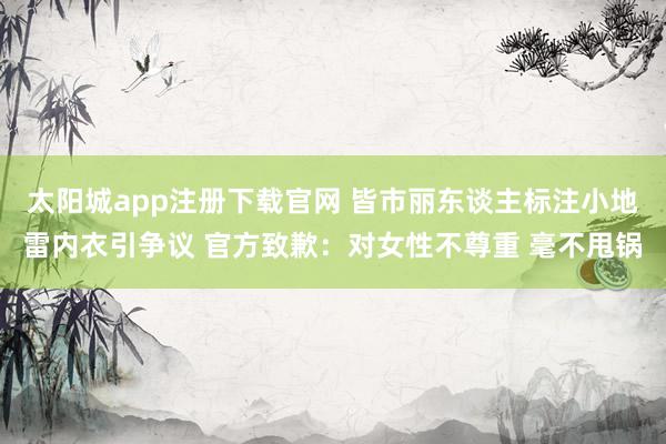 太阳城app注册下载官网 皆市丽东谈主标注小地雷内衣引争议 官方致歉：对女性不尊重 毫不甩锅