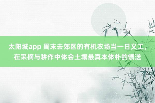 太阳城app 周末去郊区的有机农场当一日义工，在采摘与耕作中体会土壤最真本体朴的馈送