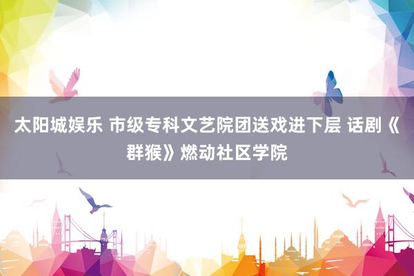 太阳城娱乐 市级专科文艺院团送戏进下层 话剧《群猴》燃动社区学院