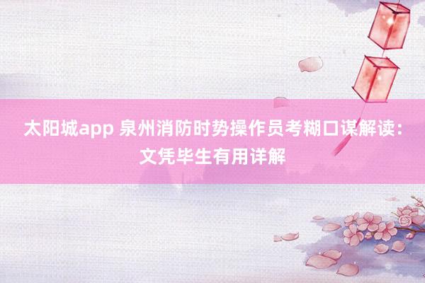 太阳城app 泉州消防时势操作员考糊口谋解读：文凭毕生有用详解