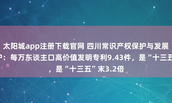 太阳城app注册下载官网 四川常识产权保护与发展得益单出炉：每万东谈主口高价值发明专利9.43件，是“十三五”末3.2倍