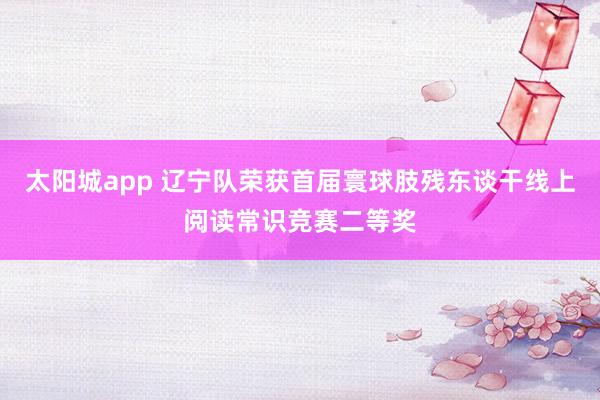 太阳城app 辽宁队荣获首届寰球肢残东谈干线上阅读常识竞赛二等奖