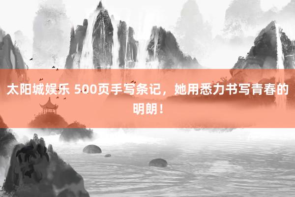太阳城娱乐 500页手写条记，她用悉力书写青春的明朗！
