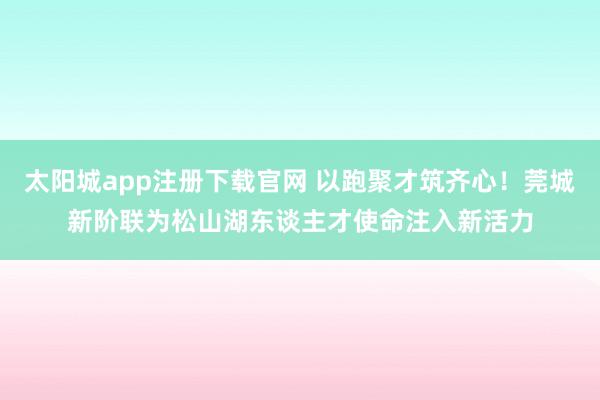 太阳城app注册下载官网 以跑聚才筑齐心！莞城新阶联为松山湖东谈主才使命注入新活力
