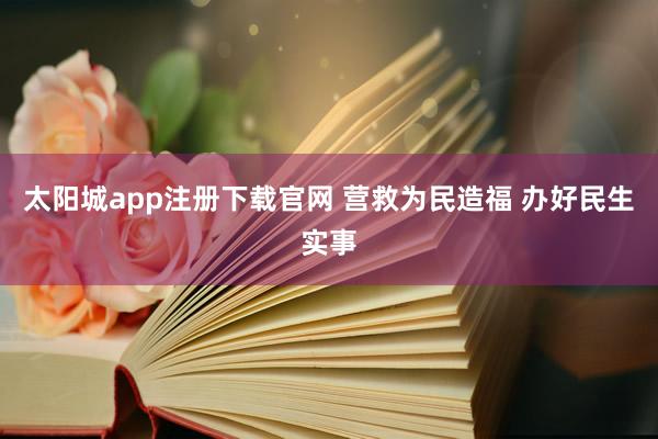 太阳城app注册下载官网 营救为民造福 办好民生实事