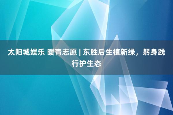 太阳城娱乐 暖青志愿 | 东胜后生植新绿，躬身践行护生态