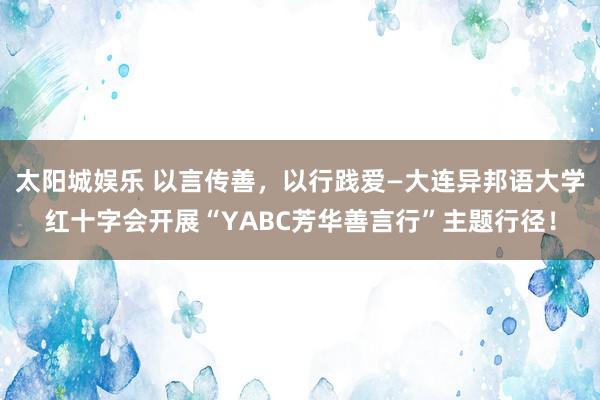 太阳城娱乐 以言传善，以行践爱—大连异邦语大学红十字会开展“YABC芳华善言行”主题行径！