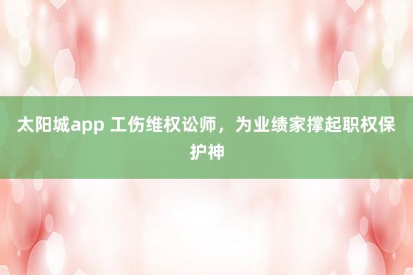 太阳城app 工伤维权讼师，为业绩家撑起职权保护神