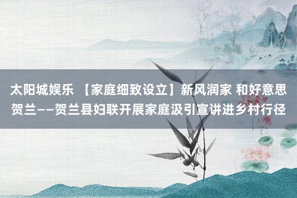 太阳城娱乐 【家庭细致设立】新风润家 和好意思贺兰——贺兰县妇联开展家庭汲引宣讲进乡村行径