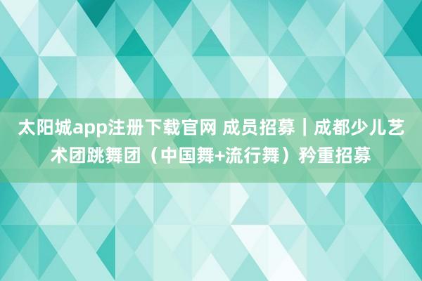 太阳城app注册下载官网 成员招募｜成都少儿艺术团跳舞团（中国舞+流行舞）矜重招募