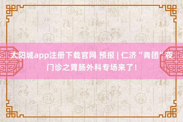 太阳城app注册下载官网 预报 | 仁济“青团”夜门诊之胃肠外科专场来了！
