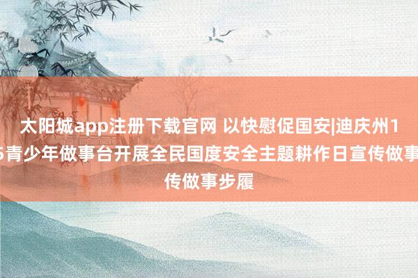 太阳城app注册下载官网 以快慰促国安|迪庆州12355青少年做事台开展全民国度安全主题耕作日宣传做事步履