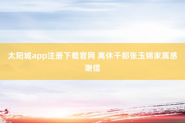 太阳城app注册下载官网 离休干部张玉锦家属感谢信