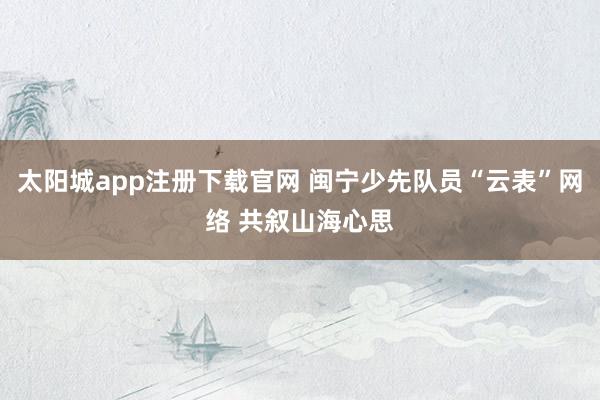 太阳城app注册下载官网 闽宁少先队员“云表”网络 共叙山海心思