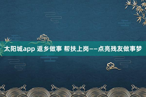 太阳城app 返乡做事 帮扶上岗——点亮残友做事梦
