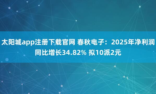 太阳城app注册下载官网 春秋电子：2025年净利润同比增长34.82% 拟10派2元