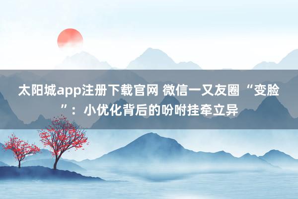 太阳城app注册下载官网 微信一又友圈 “变脸”：小优化背后的吩咐挂牵立异