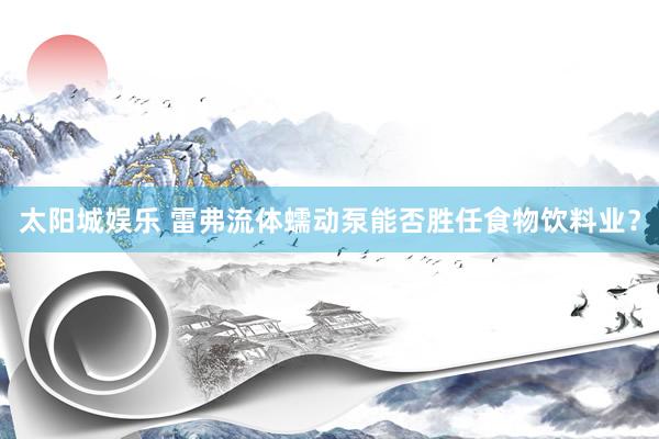 太阳城娱乐 雷弗流体蠕动泵能否胜任食物饮料业？