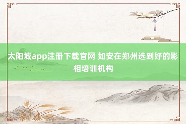 太阳城app注册下载官网 如安在郑州选到好的影相培训机构
