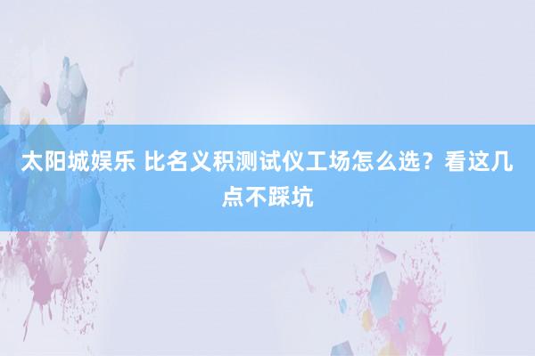 太阳城娱乐 比名义积测试仪工场怎么选？看这几点不踩坑
