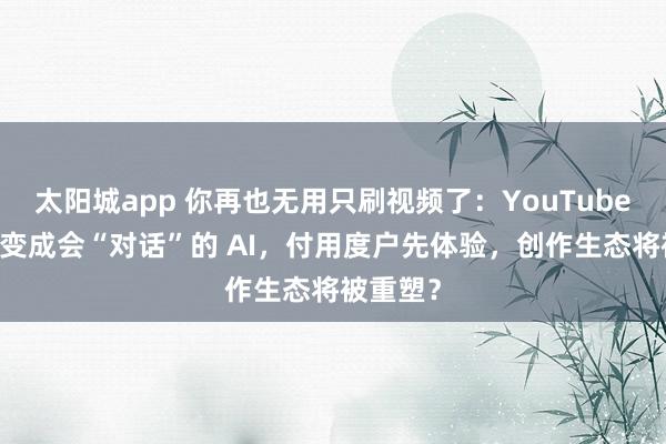 太阳城app 你再也无用只刷视频了：YouTube 把搜索变成会“对话”的 AI，付用度户先体验，创作生态将被重塑？