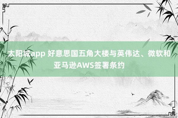 太阳城app 好意思国五角大楼与英伟达、微软和亚马逊AWS签署条约