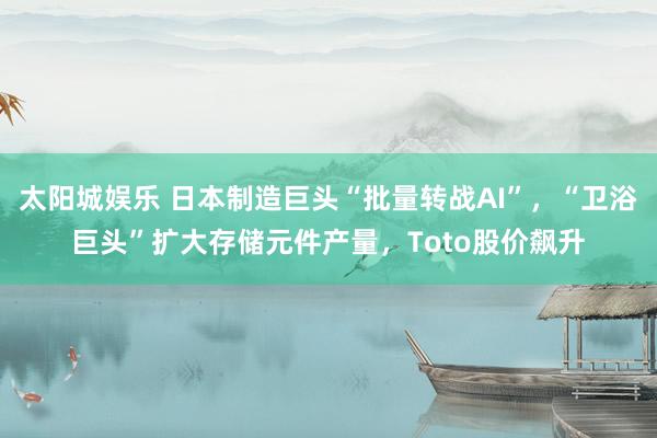 太阳城娱乐 日本制造巨头“批量转战AI”，“卫浴巨头”扩大存储元件产量，Toto股价飙升