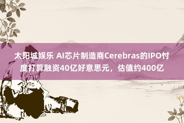太阳城娱乐 AI芯片制造商Cerebras的IPO忖度打算融资40亿好意思元，估值约400亿
