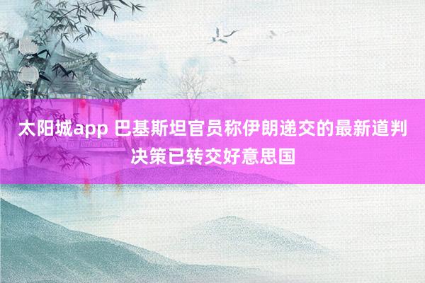 太阳城app 巴基斯坦官员称伊朗递交的最新道判决策已转交好意思国