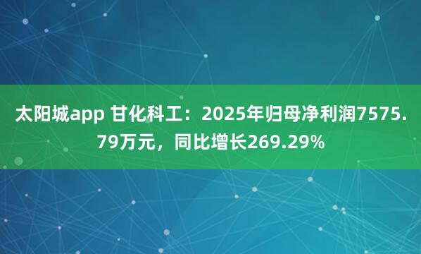 太阳城app 甘化科工：2025年归母净利润7575.79万元，同比增长269.29%