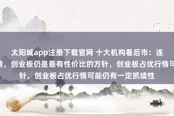 太阳城app注册下载官网 十大机构看后市：连接看好A股牛市行情，创业板仍是最有性价比的方针，创业板占优行情可能仍有一定抓续性