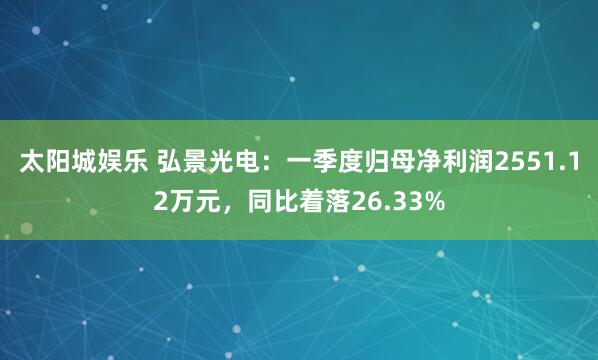 太阳城娱乐 弘景光电：一季度归母净利润2551.12万元，同比着落26.33%