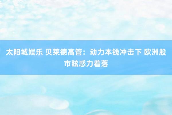太阳城娱乐 贝莱德高管：动力本钱冲击下 欧洲股市眩惑力着落