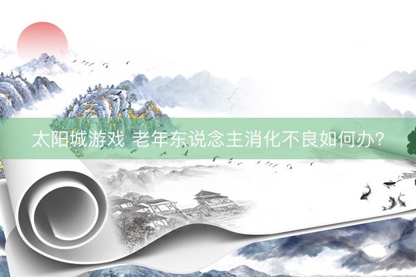 太阳城游戏 老年东说念主消化不良如何办？